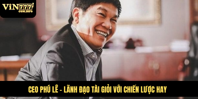 CEO Phú Lê: Người Lãnh Đạo Đứng Sau Thành Công VIN777 Com 5 CEO Phú Lê - lãnh đạo tài giỏi với chiến lược hay