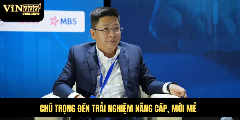 CEO Phú Lê: Người Lãnh Đạo Đứng Sau Thành Công VIN777 Com 6 Chú trọng đến trải nghiệm nâng cấp, mới mẻ